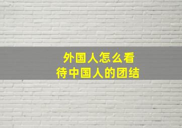 外国人怎么看待中国人的团结