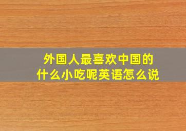 外国人最喜欢中国的什么小吃呢英语怎么说