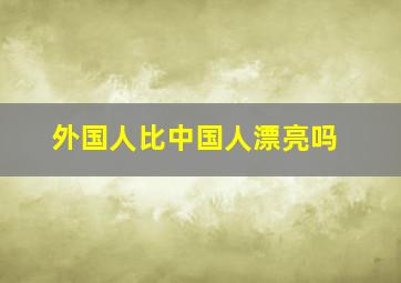 外国人比中国人漂亮吗