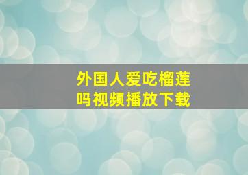 外国人爱吃榴莲吗视频播放下载