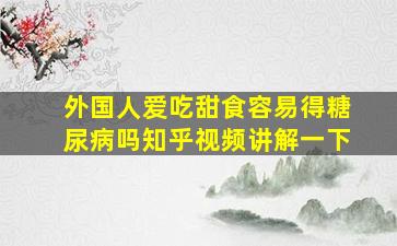 外国人爱吃甜食容易得糖尿病吗知乎视频讲解一下