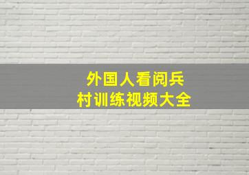 外国人看阅兵村训练视频大全