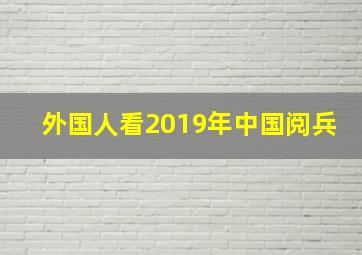 外国人看2019年中国阅兵