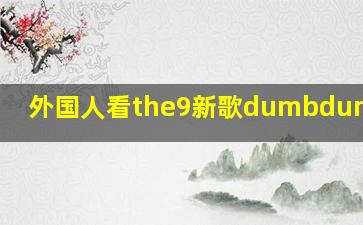 外国人看the9新歌dumbdumbbomb