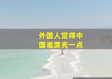 外国人觉得中国谁漂亮一点