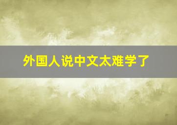 外国人说中文太难学了