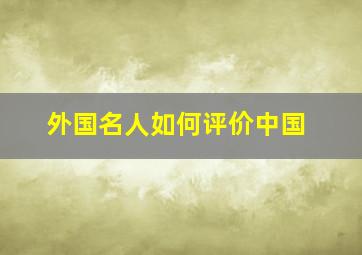 外国名人如何评价中国