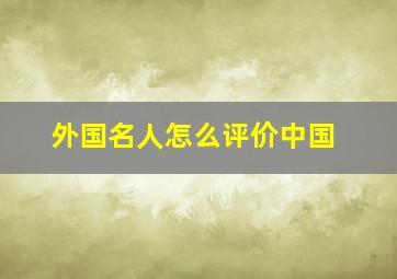 外国名人怎么评价中国