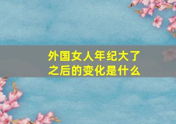 外国女人年纪大了之后的变化是什么