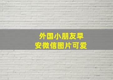 外国小朋友早安微信图片可爱