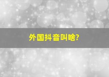 外国抖音叫啥?