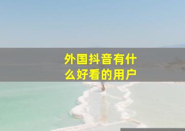 外国抖音有什么好看的用户