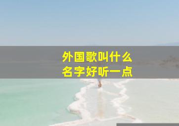 外国歌叫什么名字好听一点