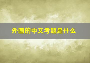 外国的中文考题是什么