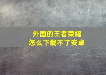 外国的王者荣耀怎么下载不了安卓