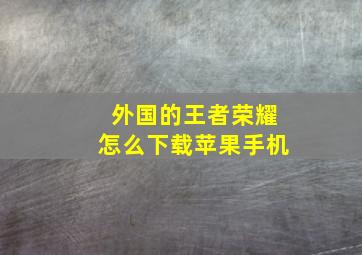 外国的王者荣耀怎么下载苹果手机