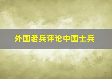 外国老兵评论中国士兵