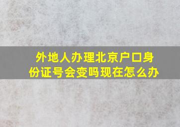 外地人办理北京户口身份证号会变吗现在怎么办