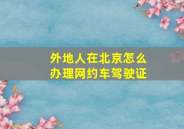 外地人在北京怎么办理网约车驾驶证