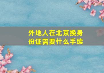 外地人在北京换身份证需要什么手续