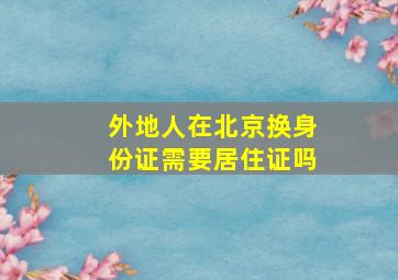 外地人在北京换身份证需要居住证吗