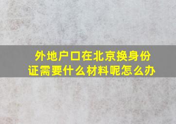 外地户口在北京换身份证需要什么材料呢怎么办