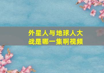 外星人与地球人大战是哪一集啊视频