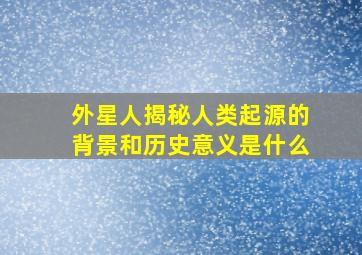 外星人揭秘人类起源的背景和历史意义是什么