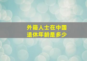 外籍人士在中国退休年龄是多少