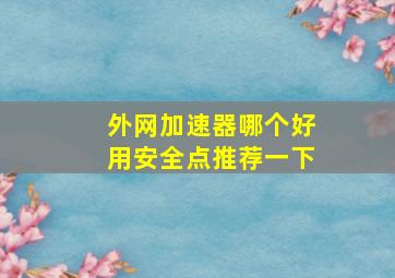 外网加速器哪个好用安全点推荐一下