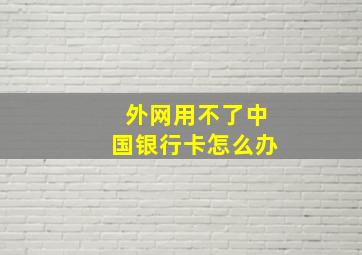 外网用不了中国银行卡怎么办