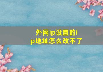 外网ip设置的ip地址怎么改不了