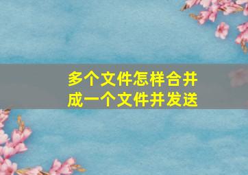 多个文件怎样合并成一个文件并发送