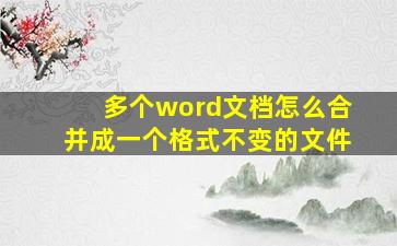 多个word文档怎么合并成一个格式不变的文件