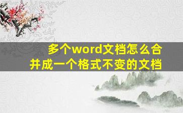 多个word文档怎么合并成一个格式不变的文档