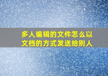 多人编辑的文件怎么以文档的方式发送给别人