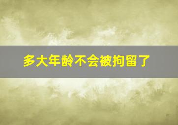 多大年龄不会被拘留了