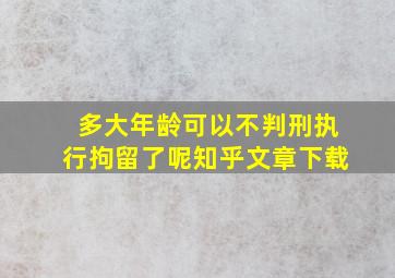 多大年龄可以不判刑执行拘留了呢知乎文章下载