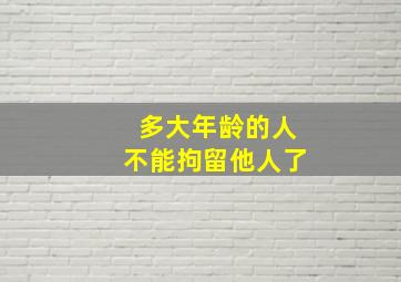 多大年龄的人不能拘留他人了