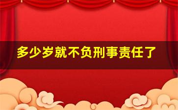 多少岁就不负刑事责任了