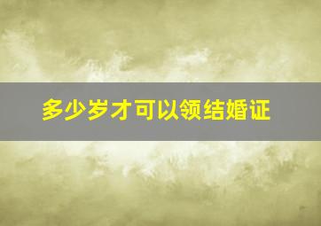 多少岁才可以领结婚证