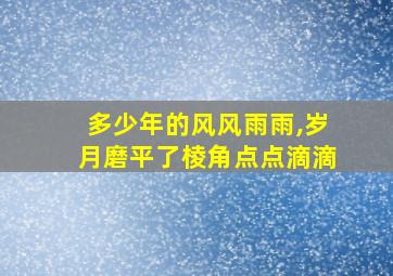 多少年的风风雨雨,岁月磨平了棱角点点滴滴