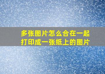 多张图片怎么合在一起打印成一张纸上的图片