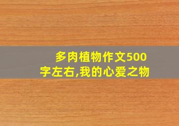 多肉植物作文500字左右,我的心爱之物