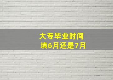 大专毕业时间填6月还是7月