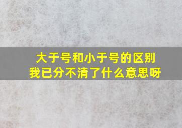 大于号和小于号的区别我已分不清了什么意思呀