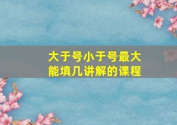 大于号小于号最大能填几讲解的课程