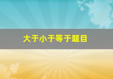 大于小于等于题目