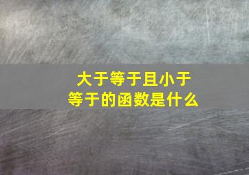 大于等于且小于等于的函数是什么