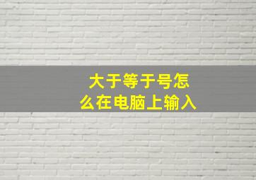 大于等于号怎么在电脑上输入